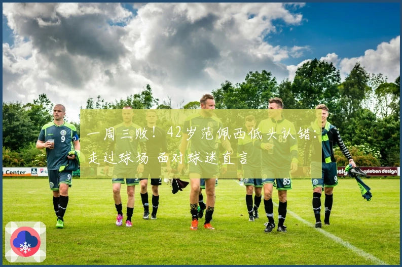 一周三败！42岁范佩西低头认错：走过球场 面对球迷直言