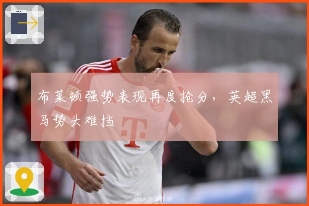 布莱顿强势表现再度抢分，英超黑马势头难挡