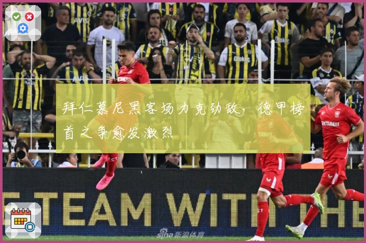 拜仁慕尼黑客场力克劲敌，德甲榜首之争愈发激烈