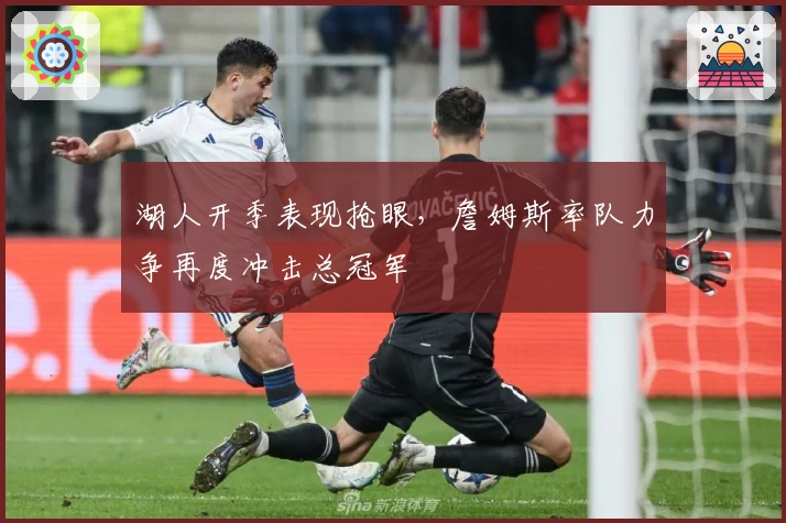 湖人开季表现抢眼，詹姆斯率队力争再度冲击总冠军