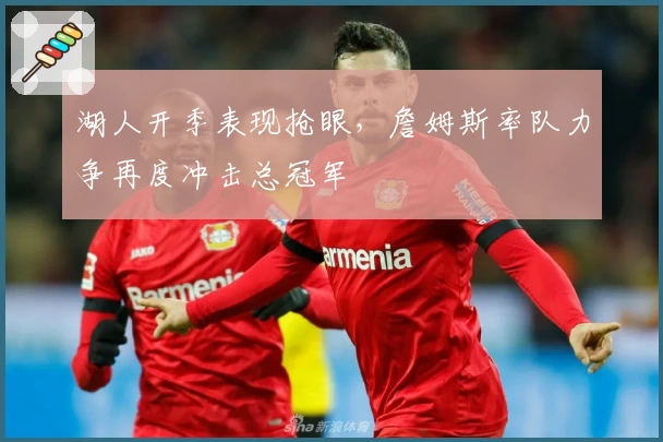 湖人开季表现抢眼，詹姆斯率队力争再度冲击总冠军