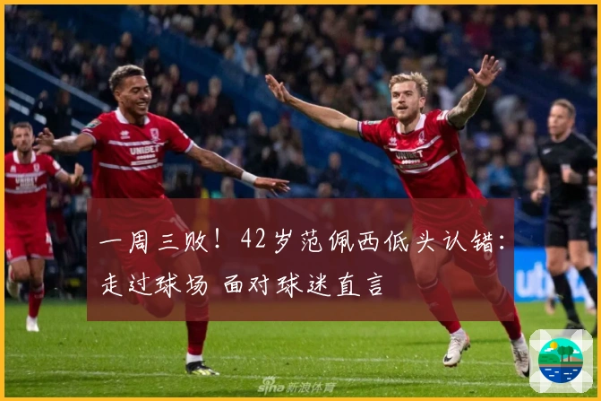 一周三败！42岁范佩西低头认错：走过球场 面对球迷直言