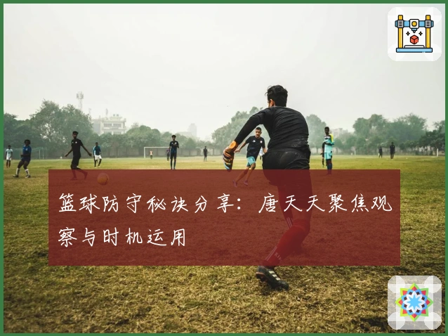 篮球防守秘诀分享：唐天天聚焦观察与时机运用