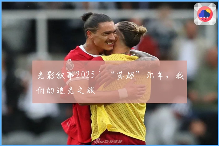 光影叙事2025丨“苏超”元年，我们的追光之旅