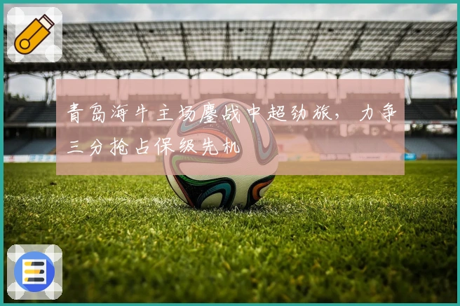 青岛海牛主场鏖战中超劲旅，力争三分抢占保级先机