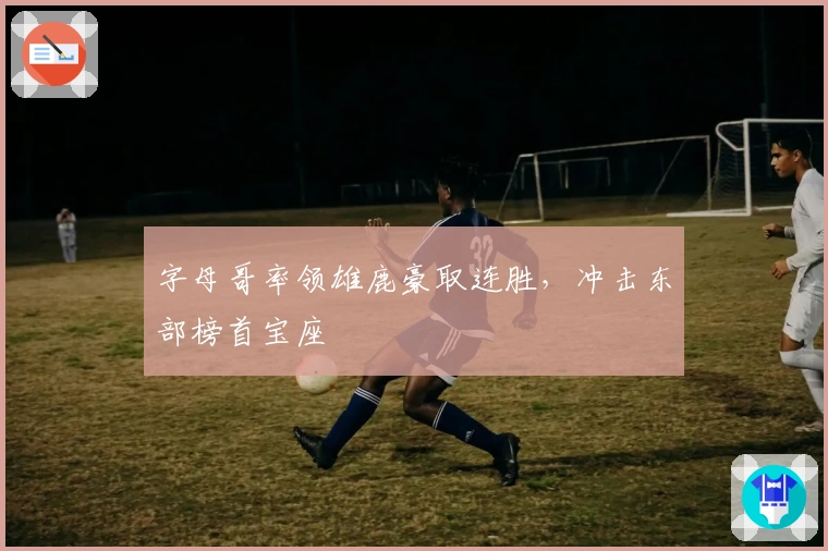 字母哥率领雄鹿豪取连胜，冲击东部榜首宝座