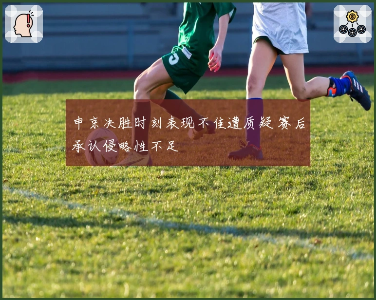 申京决胜时刻表现不佳遭质疑 赛后承认侵略性不足