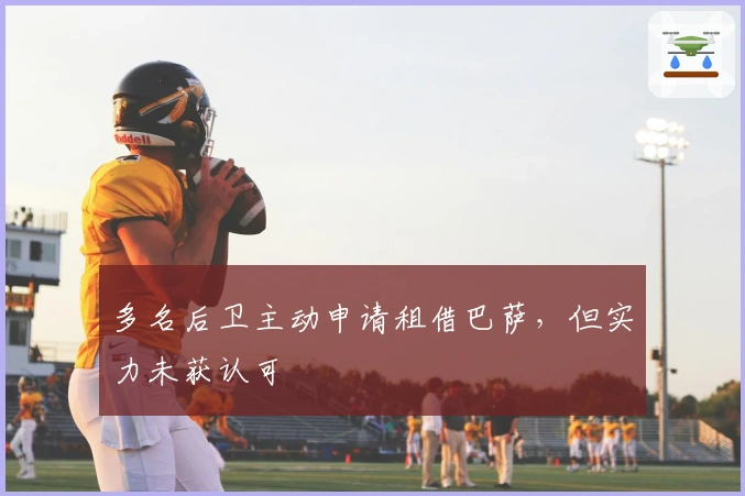 多名后卫主动申请租借巴萨，但实力未获认可