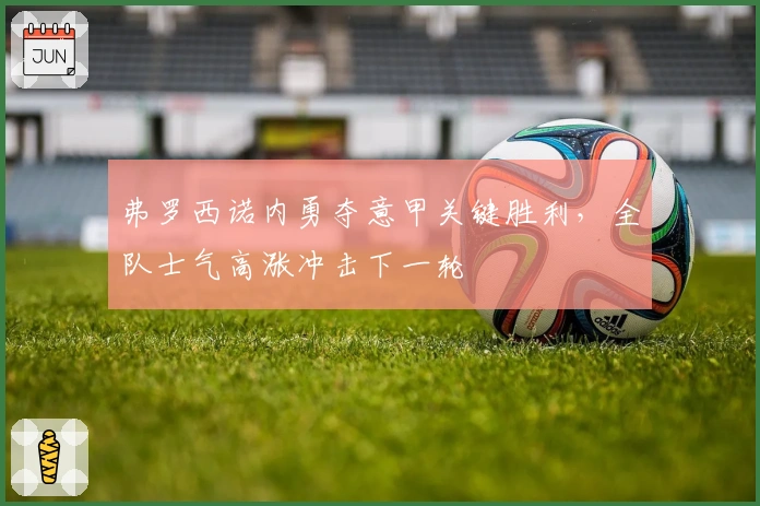 弗罗西诺内勇夺意甲关键胜利，全队士气高涨冲击下一轮