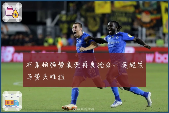 布莱顿强势表现再度抢分，英超黑马势头难挡