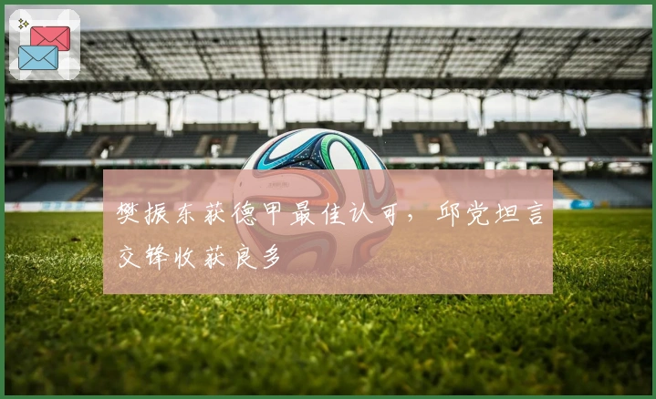 樊振东获德甲最佳认可，邱党坦言交锋收获良多