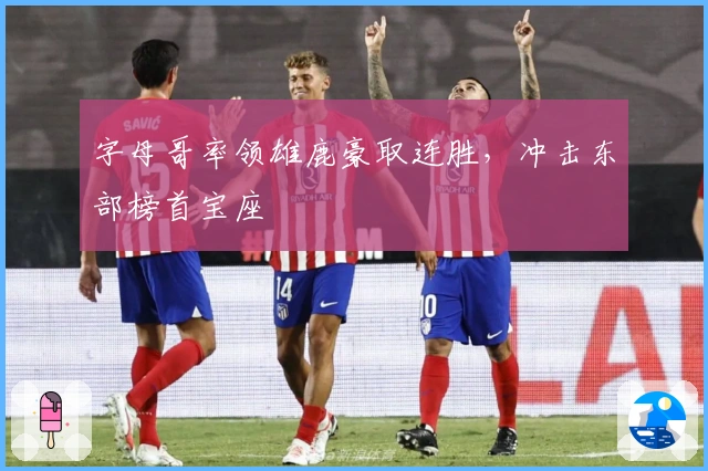 字母哥率领雄鹿豪取连胜，冲击东部榜首宝座