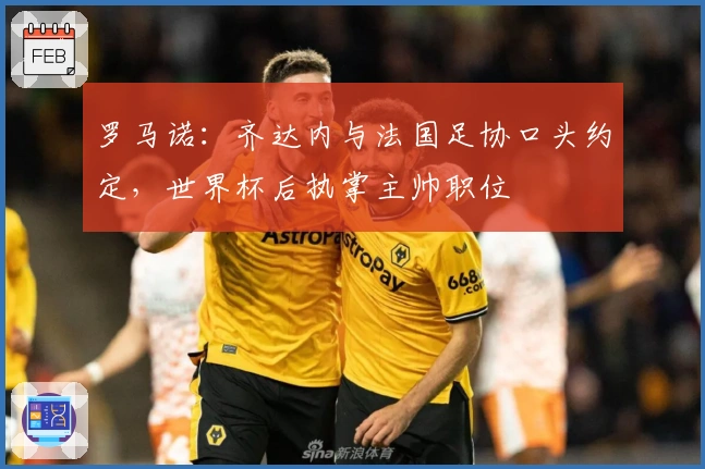 罗马诺：齐达内与法国足协口头约定，世界杯后执掌主帅职位